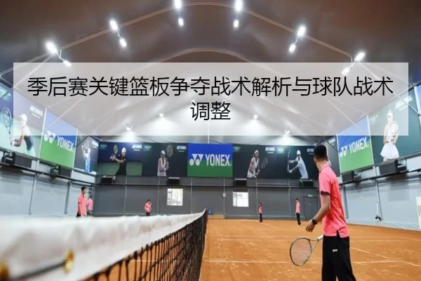 季后赛关键篮板争夺战术解析与球队战术调整
